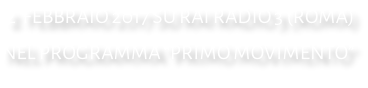 2  FEBBRAIO 2017 SU RAI RADIO 3 (ROMA) NEL PROGRAMMA “PRIMO MOVIMENTO”