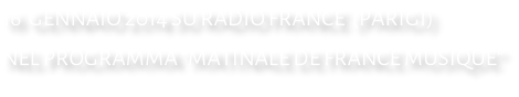 16  GENNAIO 2014 SU RADIO FRANCE  (PARIGI) NEL PROGRAMMA “MATINALE DE FRANCE MUSIQUE”