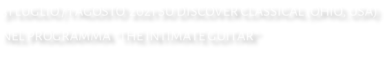 31 LUGLIO / 1 AGOSTO  2021 SU DISCOVER CLASSICAL (OHIO, USA) NEL PROGRAMMA  “THE INTIMATE GUITAR”