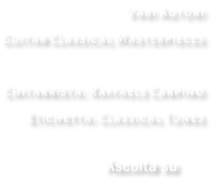 Vari Autori Guitar Classical Masterpieces  Chitarrista: Raffaele Carpino Etichetta: Classical Tunes                                    Ascolta su