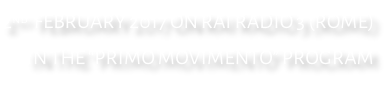 2nd  FEBRUARY 2017 ON RAI RADIO 3 (ROME) IN THE “PRIMO MOVIMENTO” PROGRAM