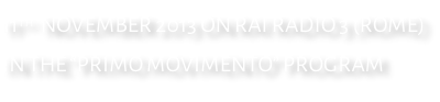 11th  NOVEMBER 2013 ON RAI RADIO 3 (ROME) IN THE “PRIMO MOVIMENTO” PROGRAM