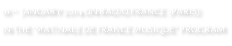 16th  JANUARY 2014 ON RADIO FRANCE  (PARIS) IN THE “MATINALE DE FRANCE MUSIQUE” PROGRAM