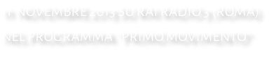 11  NOVEMBRE 2013 SU RAI RADIO 3 (ROMA) NEL PROGRAMMA  “PRIMO MOVIMENTO”